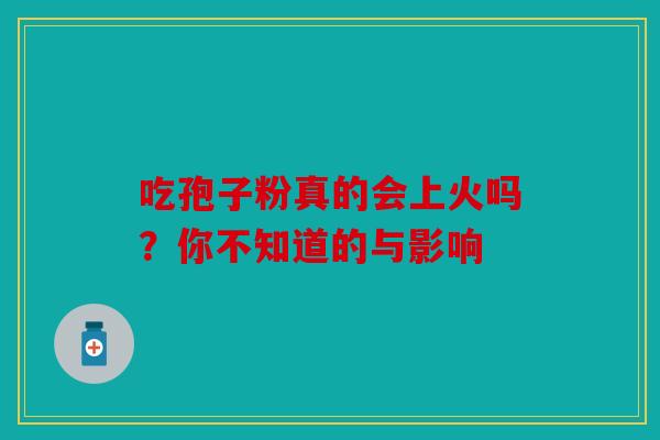 吃孢子粉真的会上火吗？你不知道的与影响