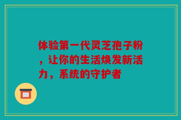 体验第一代灵芝孢子粉，让你的生活焕发新活力，系统的守护者