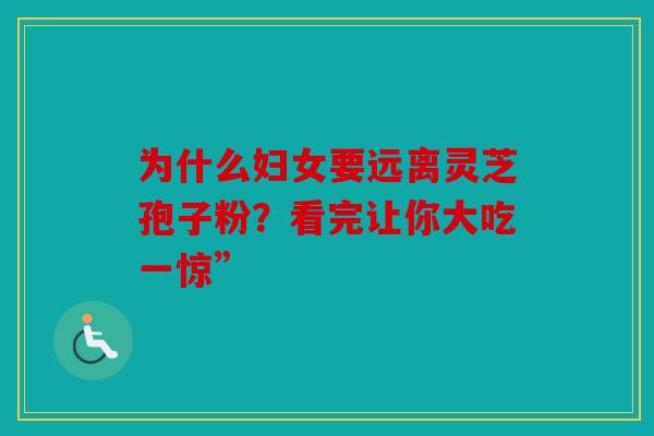 为什么妇女要远离灵芝孢子粉？看完让你大吃一惊”