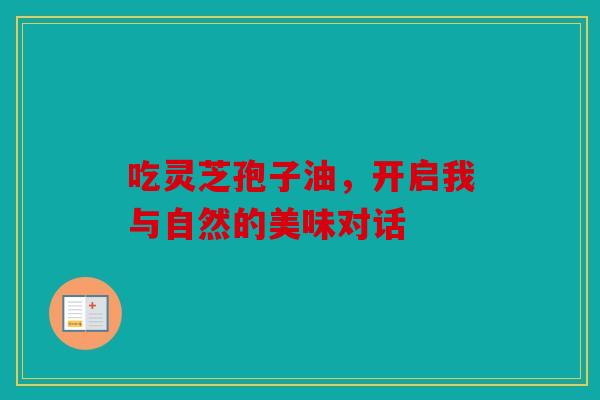 吃灵芝孢子油，开启我与自然的美味对话
