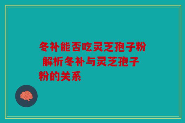 冬补能否吃灵芝孢子粉 解析冬补与灵芝孢子粉的关系