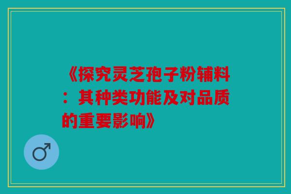 《探究灵芝孢子粉辅料：其种类功能及对品质的重要影响》