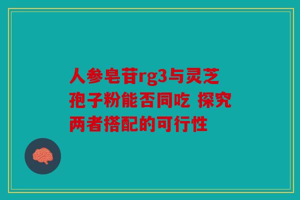 人参皂苷rg3与灵芝孢子粉能否同吃 探究两者搭配的可行性