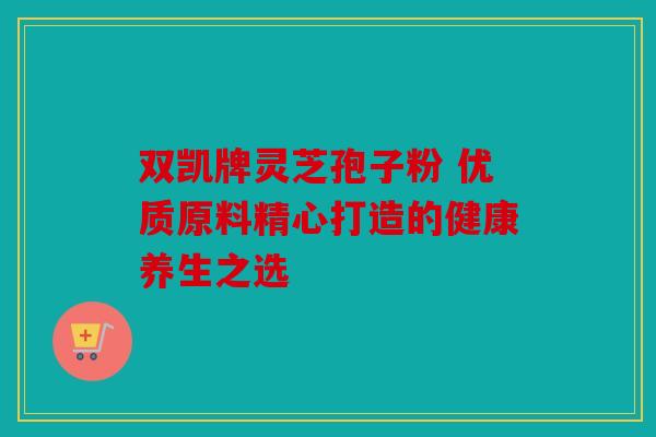 双凯牌灵芝孢子粉 优质原料精心打造的健康养生之选