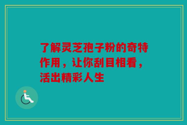 了解灵芝孢子粉的奇特作用，让你刮目相看，活出精彩人生