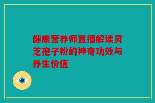 健康营养师直播解读灵芝孢子粉的神奇功效与养生价值