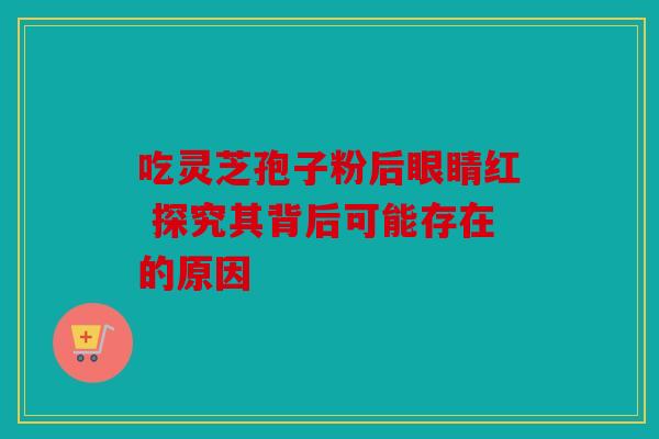 吃灵芝孢子粉后眼睛红 探究其背后可能存在的原因