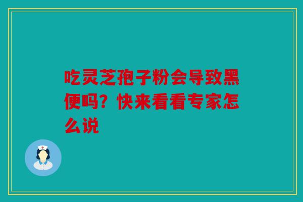 吃灵芝孢子粉会导致黑便吗？快来看看专家怎么说