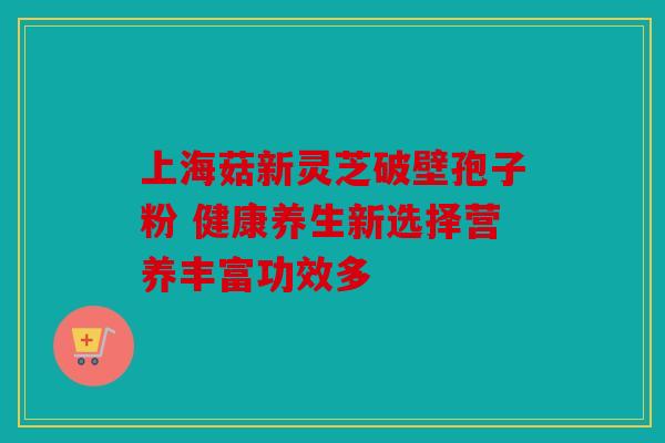 上海菇新灵芝破壁孢子粉 健康养生新选择营养丰富功效多
