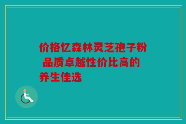 价格忆森林灵芝孢子粉 品质卓越性价比高的养生佳选