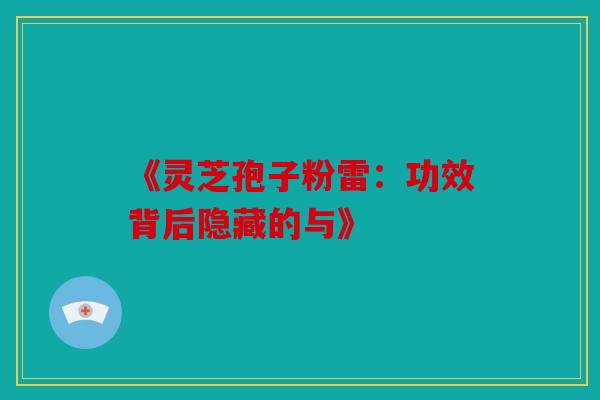 《灵芝孢子粉雷：功效背后隐藏的与》