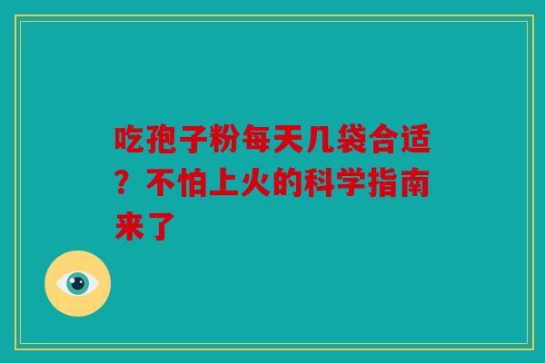吃孢子粉每天几袋合适？不怕上火的科学指南来了
