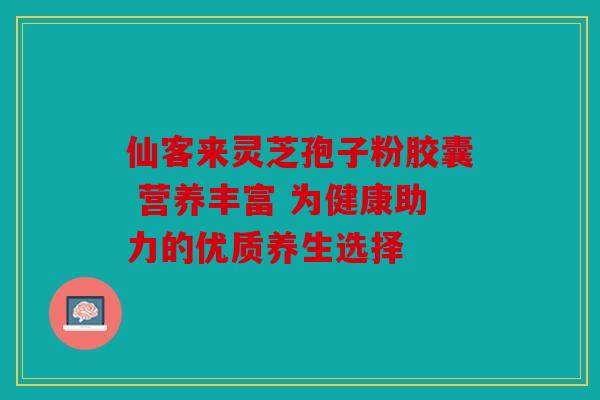 仙客来灵芝孢子粉胶囊 营养丰富 为健康助力的优质养生选择