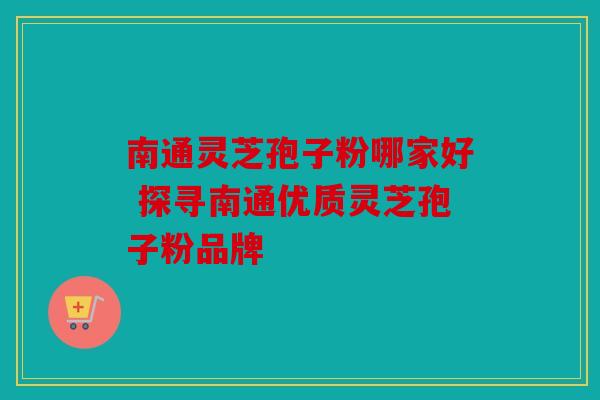 南通灵芝孢子粉哪家好 探寻南通优质灵芝孢子粉品牌