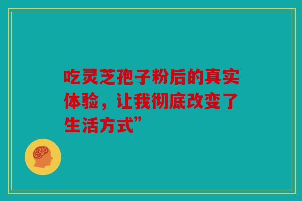 吃灵芝孢子粉后的真实体验，让我彻底改变了生活方式”