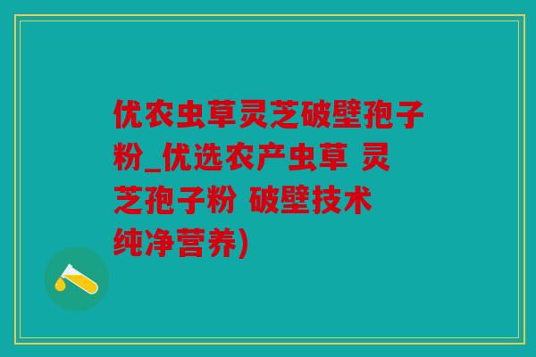优农虫草灵芝破壁孢子粉_优选农产虫草 灵芝孢子粉 破壁技术 纯净营养)