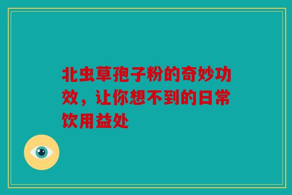 北虫草孢子粉的奇妙功效，让你想不到的日常饮用益处