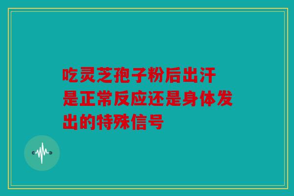 吃灵芝孢子粉后出汗 是正常反应还是身体发出的特殊信号