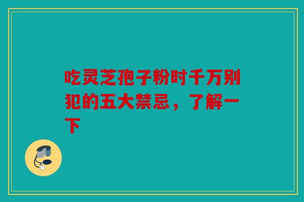 吃灵芝孢子粉时千万别犯的五大禁忌，了解一下