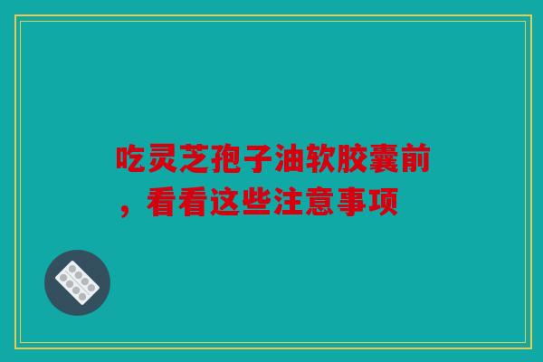 吃灵芝孢子油软胶囊前，看看这些注意事项