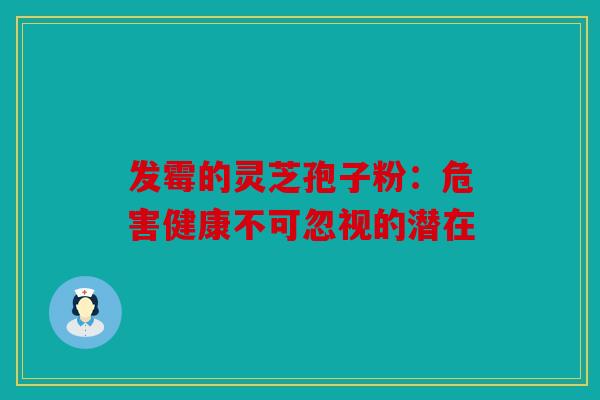 发霉的灵芝孢子粉：危害健康不可忽视的潜在