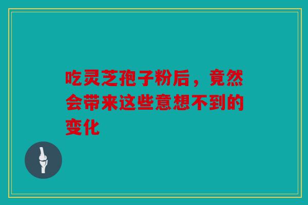 吃灵芝孢子粉后，竟然会带来这些意想不到的变化