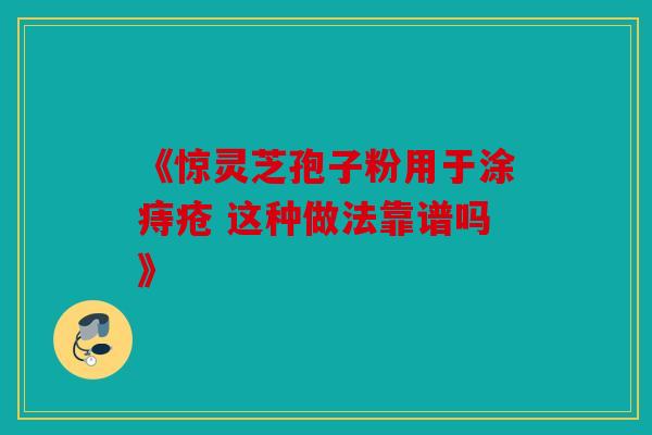 《惊灵芝孢子粉用于涂痔疮 这种做法靠谱吗》