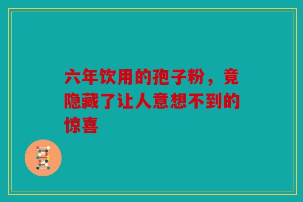 六年饮用的孢子粉，竟隐藏了让人意想不到的惊喜