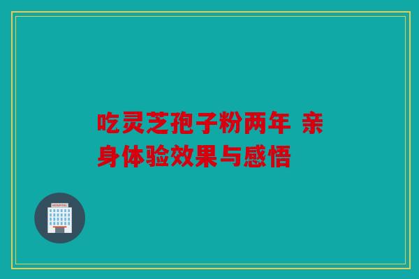吃灵芝孢子粉两年 亲身体验效果与感悟