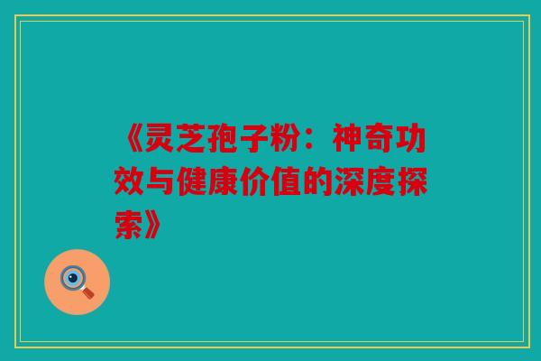 《灵芝孢子粉：神奇功效与健康价值的深度探索》