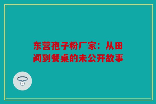 东营孢子粉厂家：从田间到餐桌的未公开故事