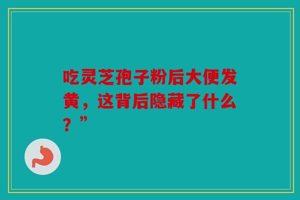 吃灵芝孢子粉后大便发黄，这背后隐藏了什么？”