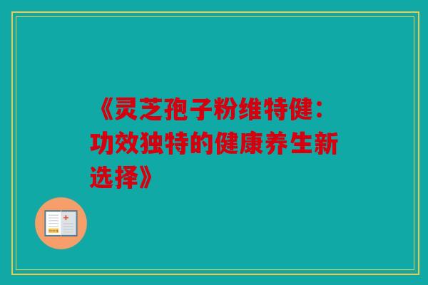 《灵芝孢子粉维特健：功效独特的健康养生新选择》