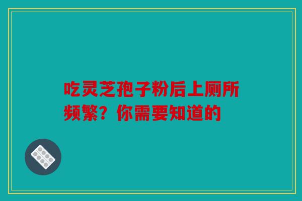 吃灵芝孢子粉后上厕所频繁？你需要知道的