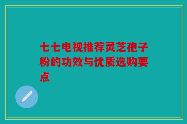 七七电视推荐灵芝孢子粉的功效与优质选购要点