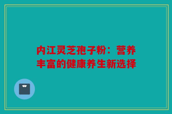 内江灵芝孢子粉：营养丰富的健康养生新选择