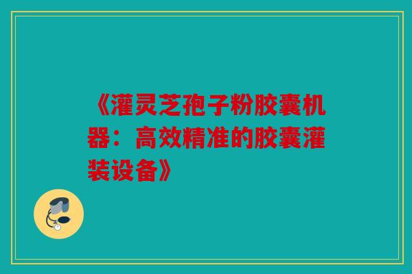 《灌灵芝孢子粉胶囊机器：高效精准的胶囊灌装设备》