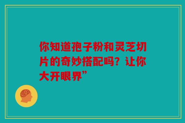 你知道孢子粉和灵芝切片的奇妙搭配吗？让你大开眼界”