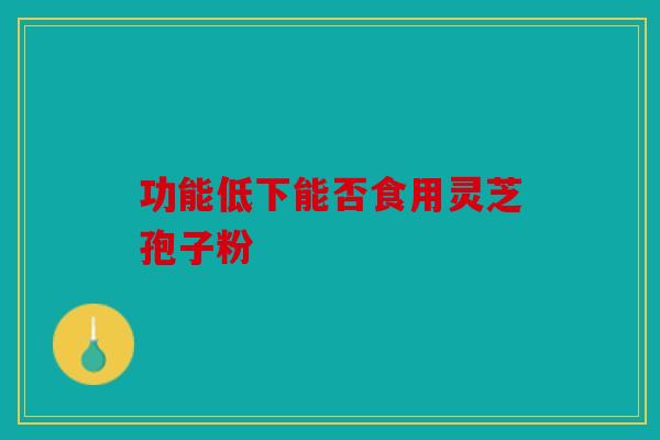 功能低下能否食用灵芝孢子粉