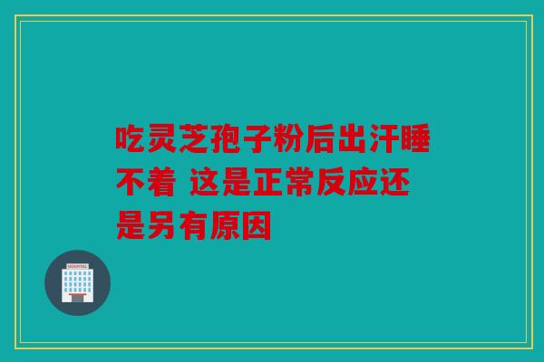 吃灵芝孢子粉后出汗睡不着 这是正常反应还是另有原因