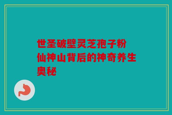 世圣破壁灵芝孢子粉 仙神山背后的神奇养生奥秘