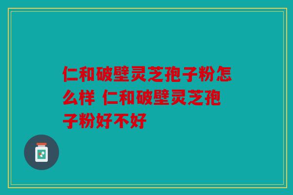 仁和破壁灵芝孢子粉怎么样 仁和破壁灵芝孢子粉好不好