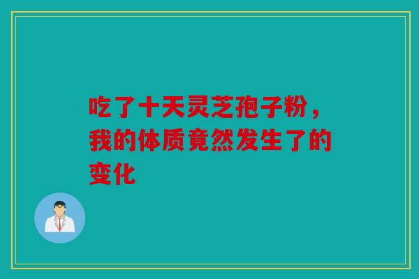吃了十天灵芝孢子粉，我的体质竟然发生了的变化