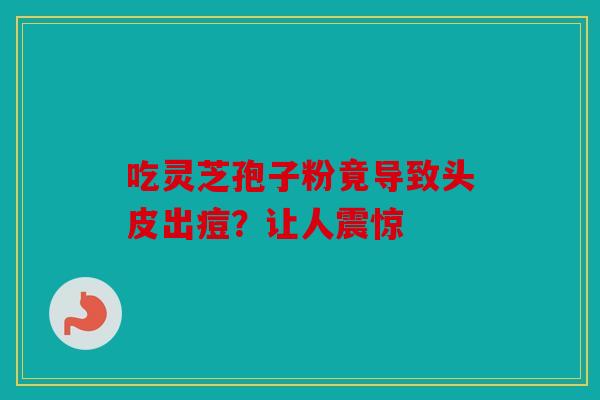 吃灵芝孢子粉竟导致头皮出痘？让人震惊