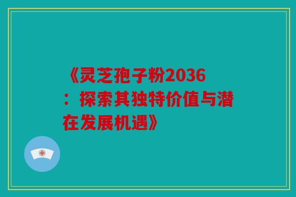 《灵芝孢子粉2036：探索其独特价值与潜在发展机遇》