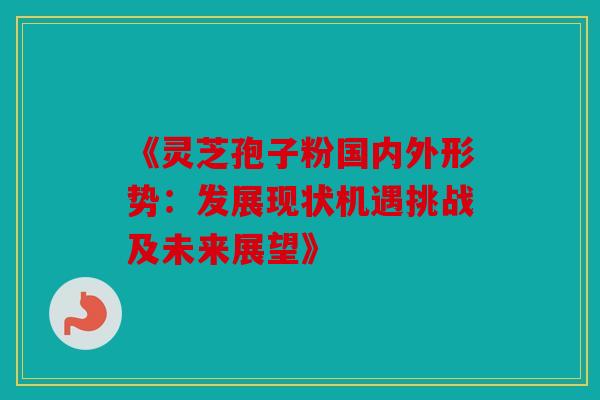 《灵芝孢子粉国内外形势：发展现状机遇挑战及未来展望》