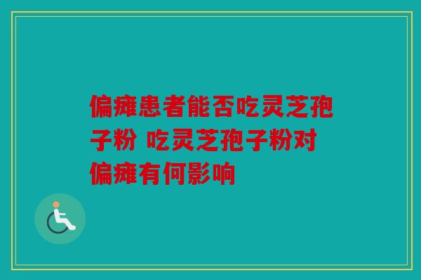 偏瘫患者能否吃灵芝孢子粉 吃灵芝孢子粉对偏瘫有何影响