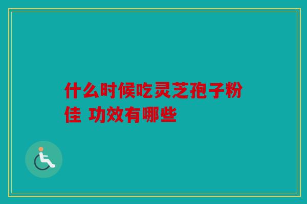 什么时候吃灵芝孢子粉佳 功效有哪些
