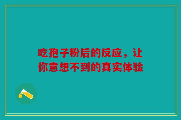 吃孢子粉后的反应，让你意想不到的真实体验