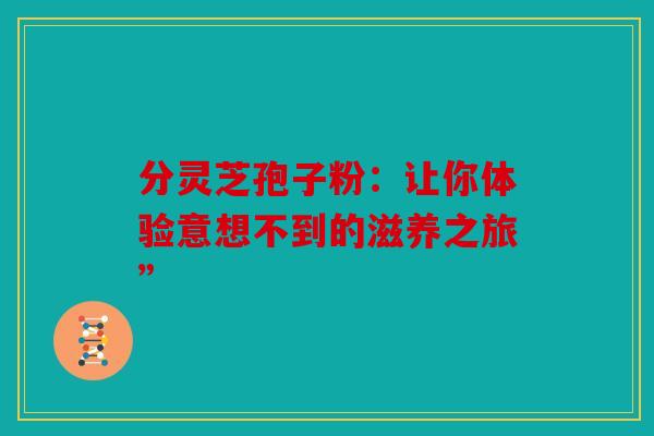 分灵芝孢子粉：让你体验意想不到的滋养之旅”